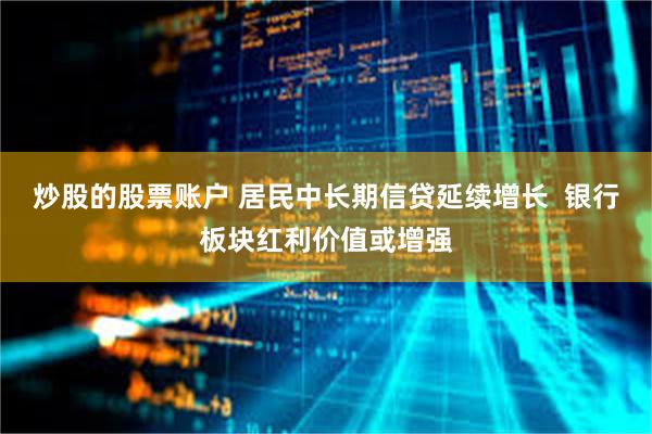 炒股的股票账户 居民中长期信贷延续增长  银行板块红利价值或增强