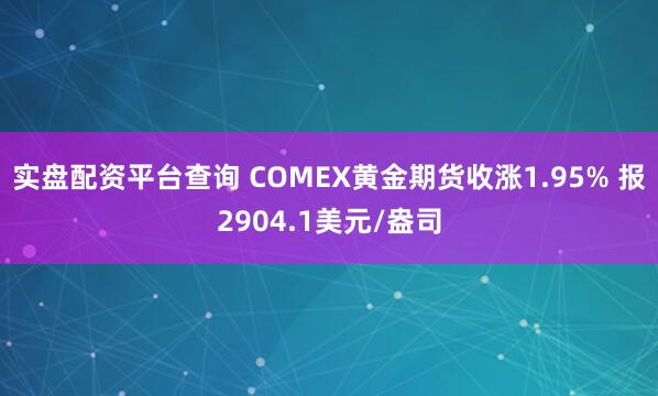 实盘配资平台查询 COMEX黄金期货收涨1.95% 报2904.1美元/盎司