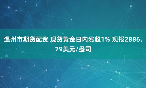 温州市期货配资 现货黄金日内涨超1% 现报2886.79美元/盎司