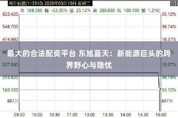 最大的合法配资平台 东旭蓝天：新能源巨头的跨界野心与隐忧