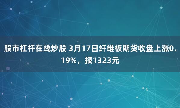 股市杠杆在线炒股 3月17日纤维板期货收盘上涨0.19%，报1323元