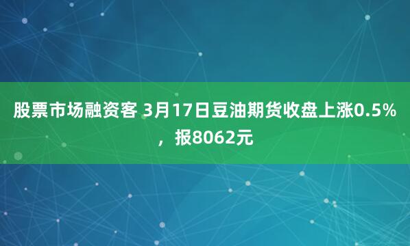 股票市场融资客 3月17日豆油期货收盘上涨0.5%，报8062元